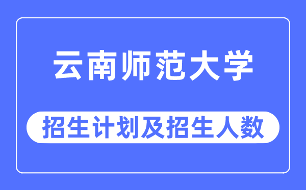 2023年云南師范大學各省招生計劃及各專業招生人數是多少