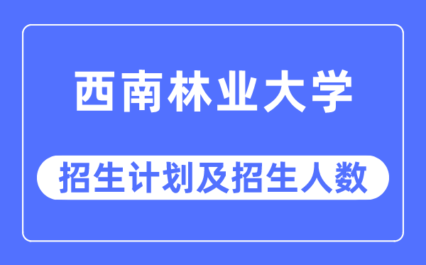 2023年西南林業大學各省招生計劃及各專業招生人數是多少