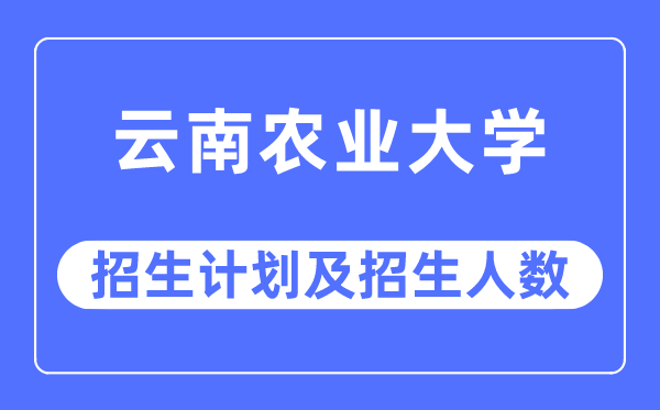 2023年云南農業大學各省招生計劃及各專業招生人數是多少