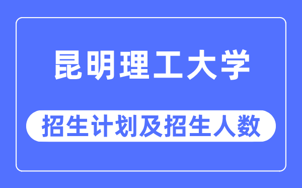 2023年昆明理工大學各省招生計劃及各專業招生人數是多少