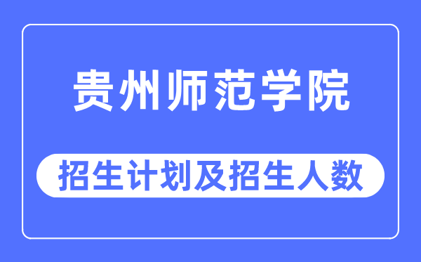 2023年貴州師范學院各省招生計劃及各專業招生人數是多少