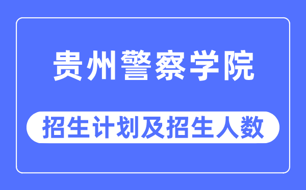 2023年貴州警察學院各省招生計劃及各專業招生人數是多少