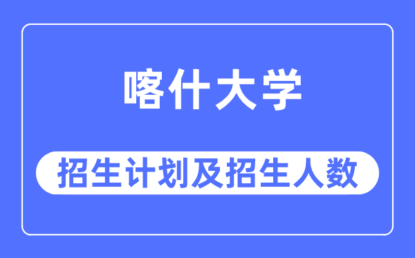 2023年喀什大學(xué)各省招生計(jì)劃及各專業(yè)招生人數(shù)是多少