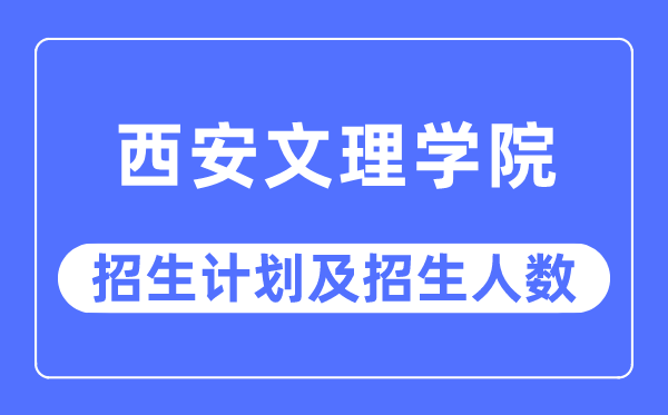 2023年西安文理學院各省招生計劃及各專業招生人數是多少