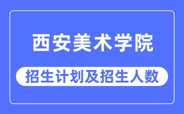 2023年西安美術學院各省招生計劃及各專業招生人數是多少