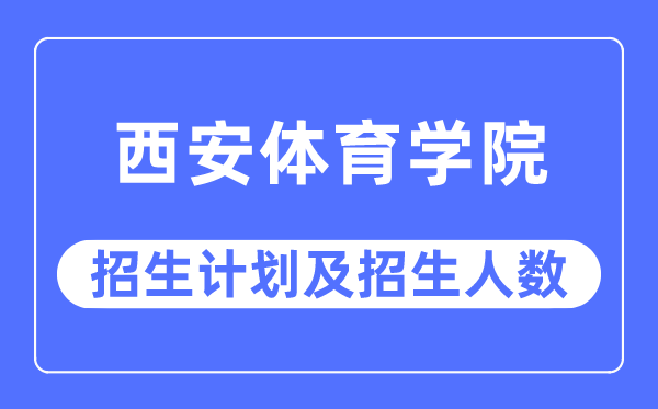 2023年西安體育學院各省招生計劃及各專業招生人數是多少