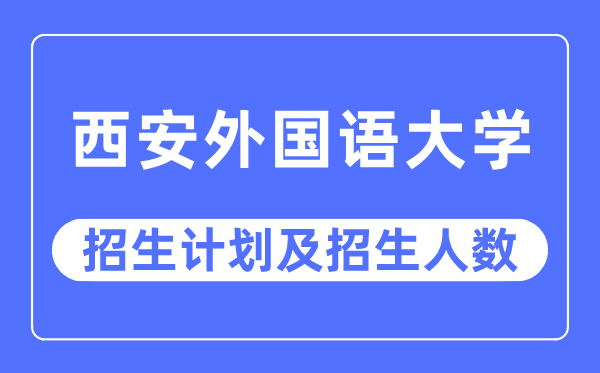 2023年西安外國語大學各省招生計劃及各專業(yè)招生人數是多少