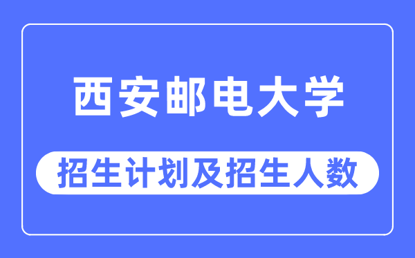 2023年西安郵電大學(xué)各省招生計(jì)劃及各專業(yè)招生人數(shù)是多少