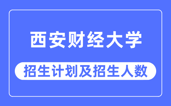 2023年西安財經大學各省招生計劃及各專業招生人數是多少