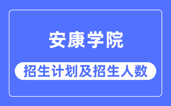 2023年安康學院各省招生計劃及各專業招生人數是多少