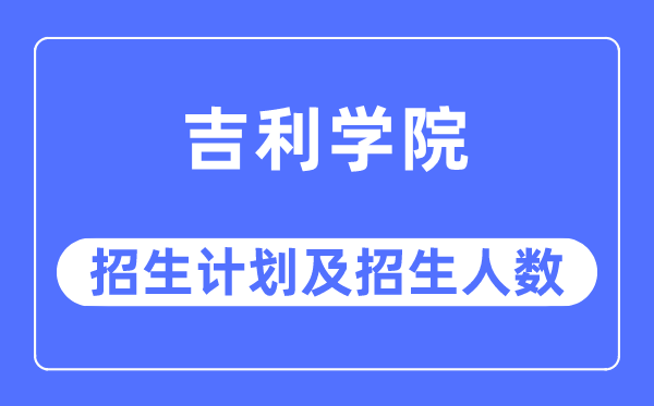 2023年吉利學院各省招生計劃及各專業招生人數是多少