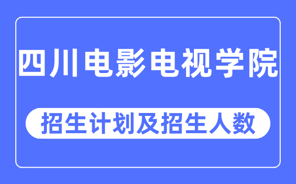 2023年四川電影電視學院各省招生計劃及各專業招生人數是多少