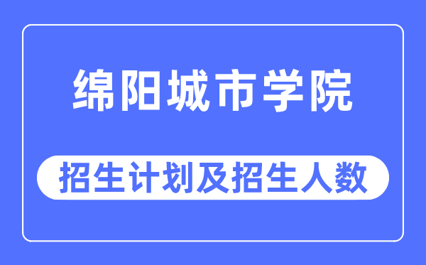 2023年綿陽城市學(xué)院各省招生計(jì)劃及各專業(yè)招生人數(shù)是多少