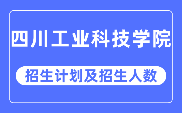 2023年四川工業科技學院各省招生計劃及各專業招生人數是多少