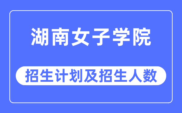 2023年湖南女子學院各省招生計劃及各專業招生人數是多少