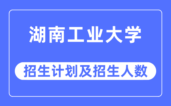 2023年湖南工業大學各省招生計劃及各專業招生人數是多少