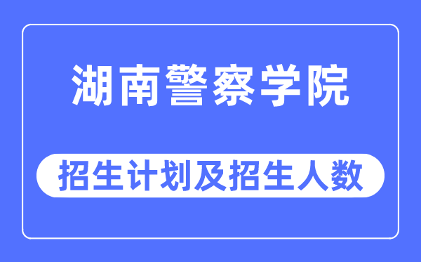 2023年湖南警察學院各省招生計劃及各專業招生人數是多少