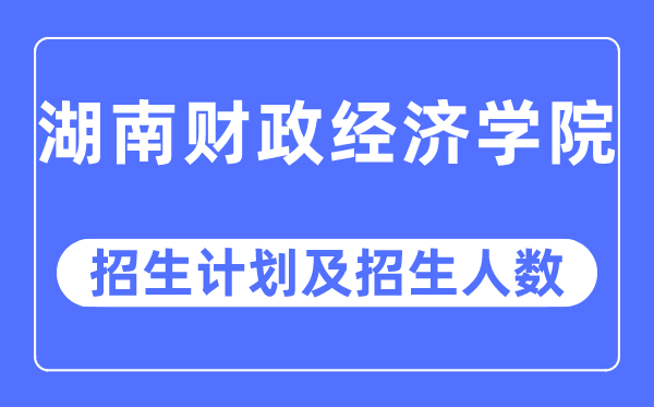 2023年湖南財政經濟學院各省招生計劃及各專業招生人數是多少