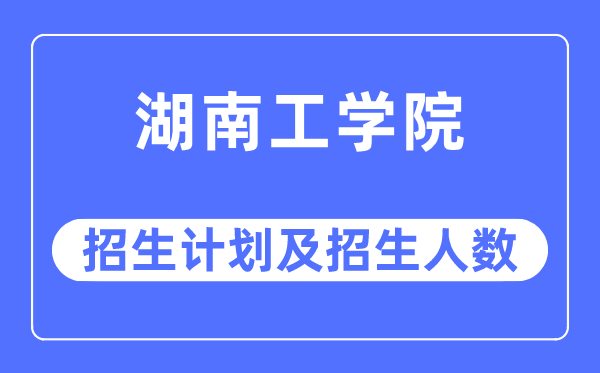 2023年湖南工學院各省招生計劃及各專業招生人數是多少