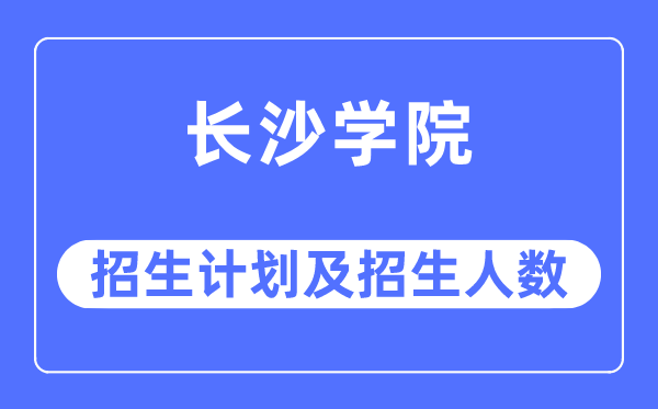 2023年長沙學院各省招生計劃及各專業招生人數是多少