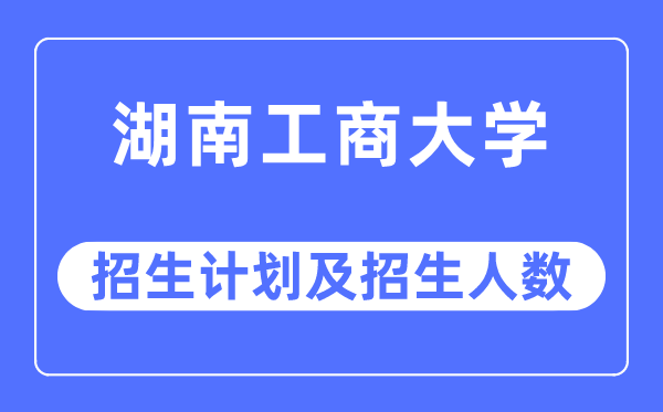 2023年湖南工商大學各省招生計劃及各專業招生人數是多少