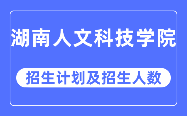 2023年湖南人文科技學院各省招生計劃及各專業招生人數是多少