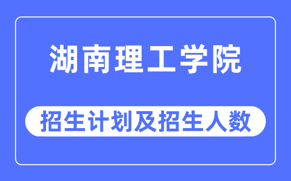 2023年湖南理工學院各省招生計劃及各專業招生人數是多少