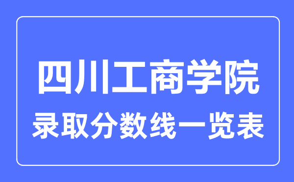 2023年高考多少分能上四川工商學院？附各省錄取分數線