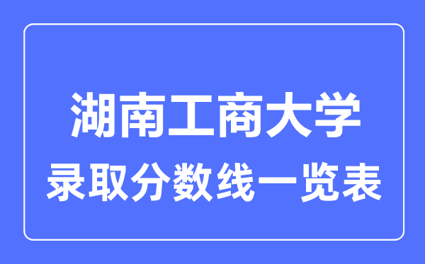 2023年高考多少分能上湖南工商大學(xué)？附各省錄取分?jǐn)?shù)線