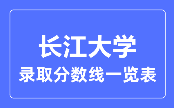 2023年高考多少分能上長(zhǎng)江大學(xué)？附各省錄取分?jǐn)?shù)線