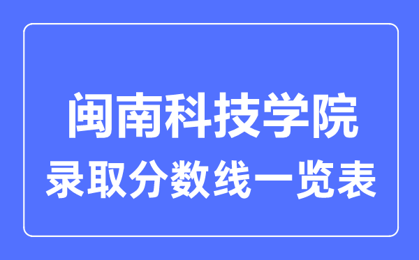 2023年高考多少分能上閩南科技學(xué)院？附各省錄取分?jǐn)?shù)線