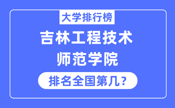 吉林工程技術師范學院排名全國第幾,2023年最新全國排名多少