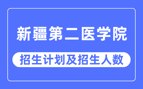 2023年新疆第二醫學院各省招生計劃及各專業招生人數是多少