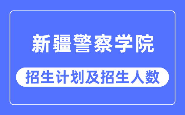 2023年新疆警察學院各省招生計劃及各專業招生人數是多少