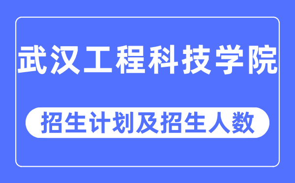 2023年武漢工程科技學院各省招生計劃及各專業招生人數是多少