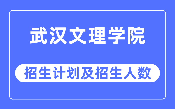 2023年武漢文理學院各省招生計劃及各專業招生人數是多少
