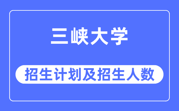 2023年三峽大學各省招生計劃及各專業招生人數是多少