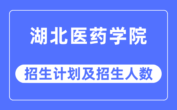 2023年湖北醫藥學院各省招生計劃及各專業招生人數是多少