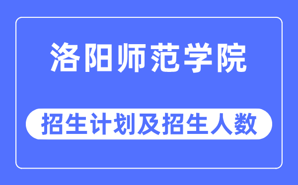 2023年洛陽師范學院各省招生計劃及各專業招生人數是多少