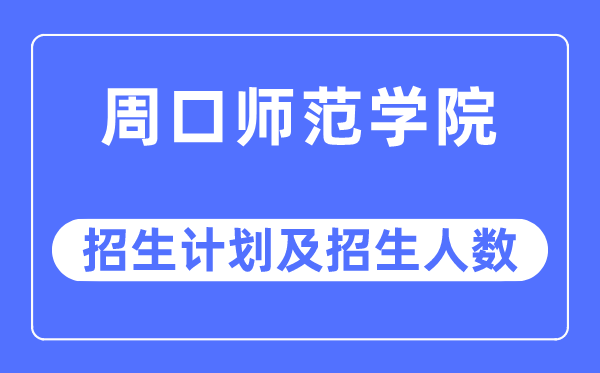 2023年周口師范學(xué)院各省招生計劃及各專業(yè)招生人數(shù)是多少
