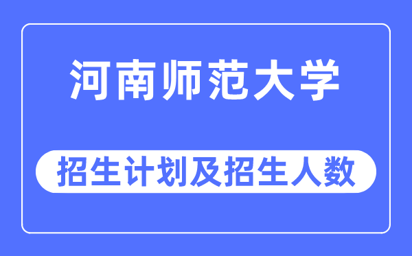 2023年河南師范大學各省招生計劃及各專業招生人數是多少
