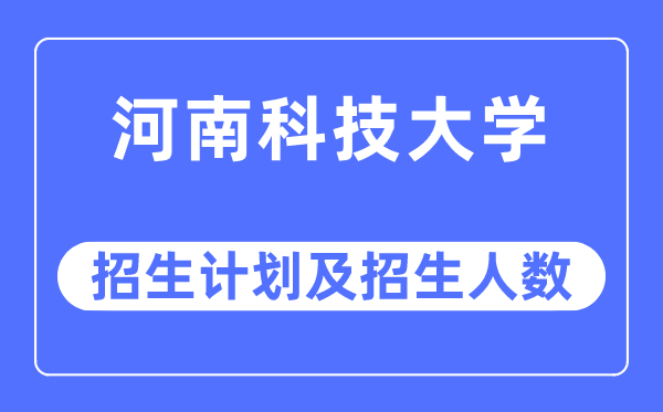 2023年河南科技大學各省招生計劃及各專業招生人數是多少