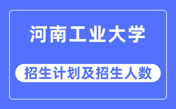 2023年河南工業大學各省招生計劃及各專業招生人數是多少