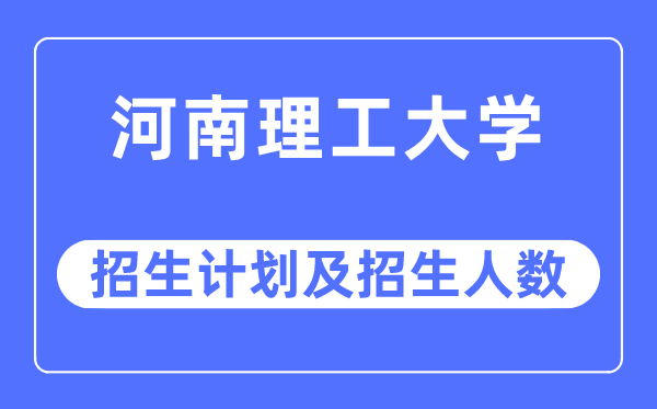 2023年河南理工大學各省招生計劃及各專業招生人數是多少