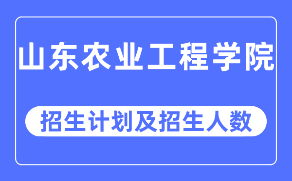 2023年山東農業工程學院各省招生計劃及各專業招生人數是多少