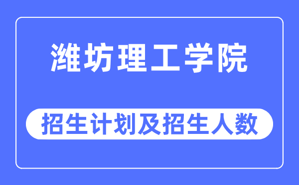 2023年濰坊理工學院各省招生計劃及各專業招生人數是多少