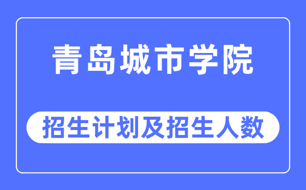 2023年青島城市學院各省招生計劃及各專業招生人數是多少