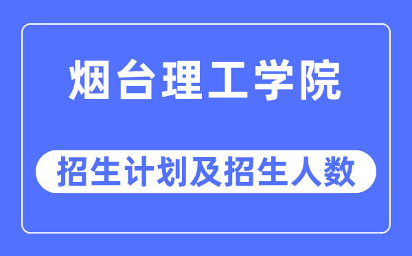2023年煙臺理工學院各省招生計劃及各專業招生人數是多少