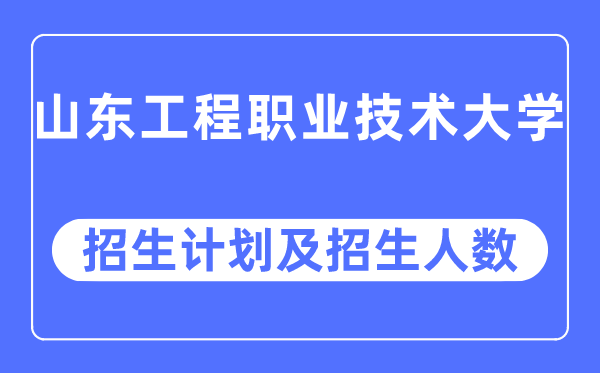 2023年山東工程職業技術大學各省招生計劃及各專業招生人數是多少