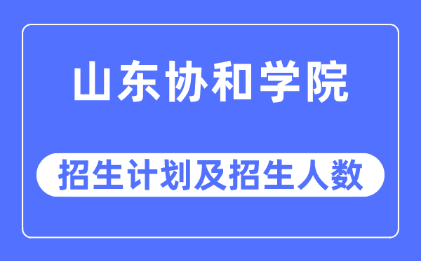 2023年山東協和學院各省招生計劃及各專業招生人數是多少